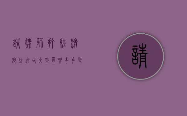 请律师打经济纠纷官司大概需要花多少钱（经济纠纷打官司律师的收费标准是）