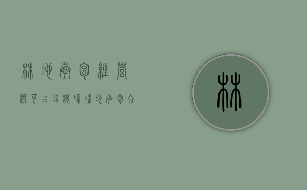 林地承包经营权可以转让吗（林地承包合同转让协议怎么写）