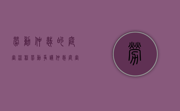 劳动仲裁的庭审流程（劳动争议仲裁庭审程序）