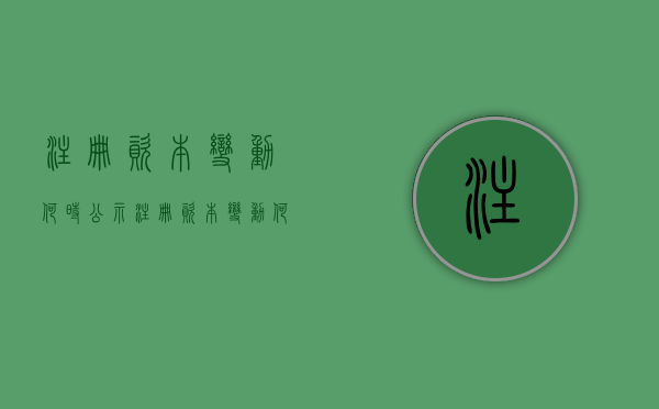 注册资本变动何时公示？（注册资本变动何时公示呢怎么填）