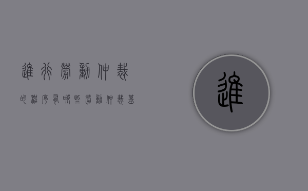 进行劳动仲裁的程序有哪些？（劳动仲裁基本流程）