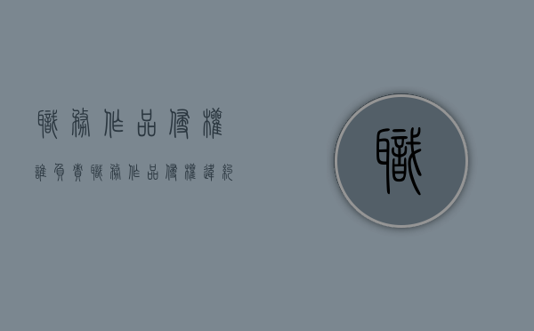 职务作品侵权谁负责（职务作品侵权 违约责任）
