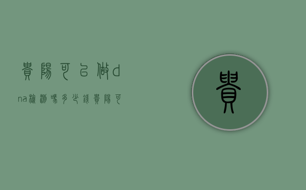 贵阳可以做dna检测吗多少钱（贵阳可以做dna检测吗现在）