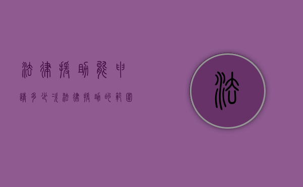 法律援助能申请多少次,法律援助的范围是什么（法律援助金多久下来）