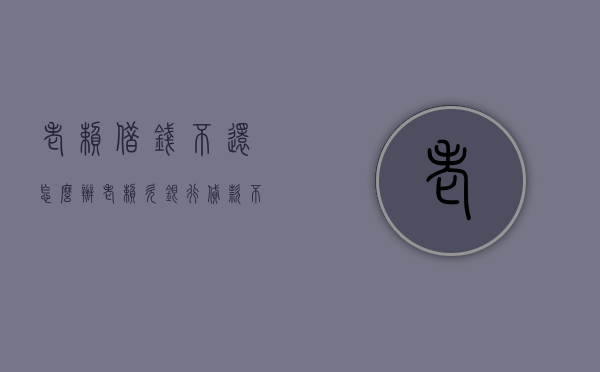 老赖借钱不还怎么办（老赖欠银行贷款不还怎么办?）