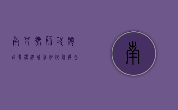 南京律师咨询收费标准解析，如何选择合适的法律服务？