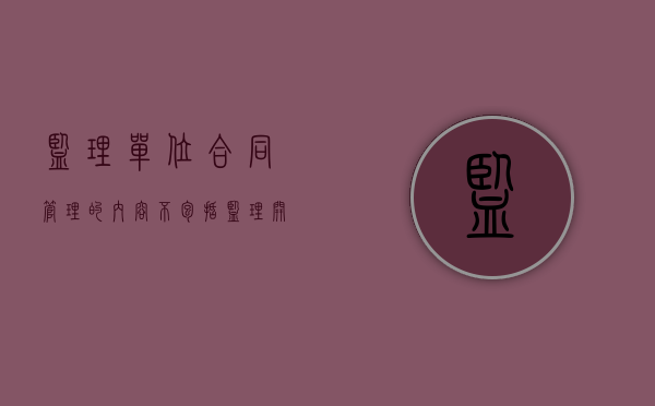 监理单位合同管理的内容不包括（监理开展合同管理的主要工作内容包括）