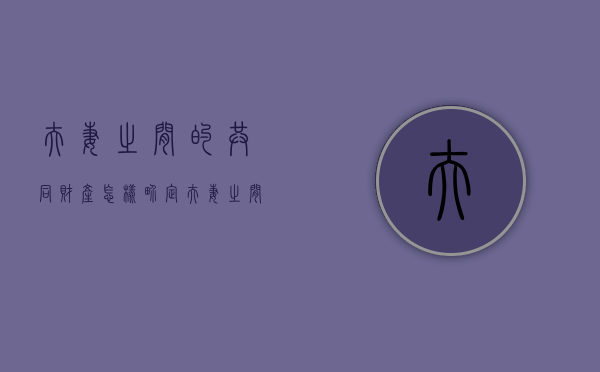 夫妻之间的共同财产怎样界定（夫妻之间的共同财产怎样界定呢）