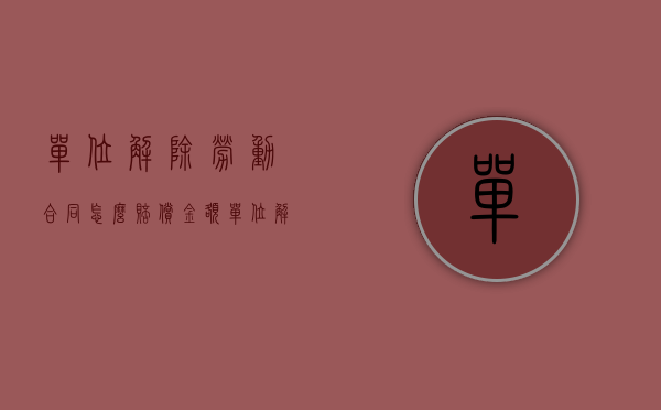 单位解除劳动合同怎么赔偿金额（单位解除劳动合同怎么赔偿）