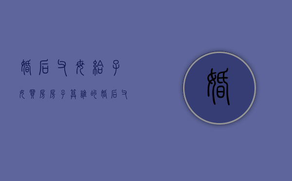 婚后父母给子女买房房子算谁的（婚后父母给子女买的房子需要公证吗）