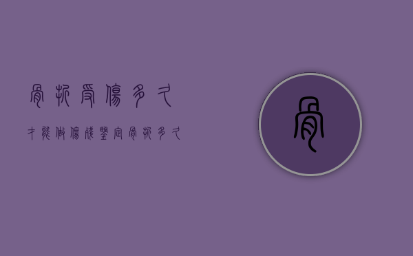 骨折受伤多久才能做伤残鉴定（骨折多久申请伤残鉴定有效）