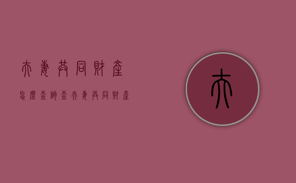 夫妻共同财产怎么查询（查夫妻共同财产微信支付宝也要查吗）
