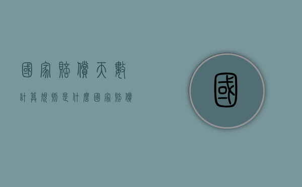 国家赔偿天数计算规则是什么（国家赔偿数额计算标准）