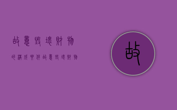 故意毁坏财物的构成要件（故意毁坏财物的治安处罚标准是什么）