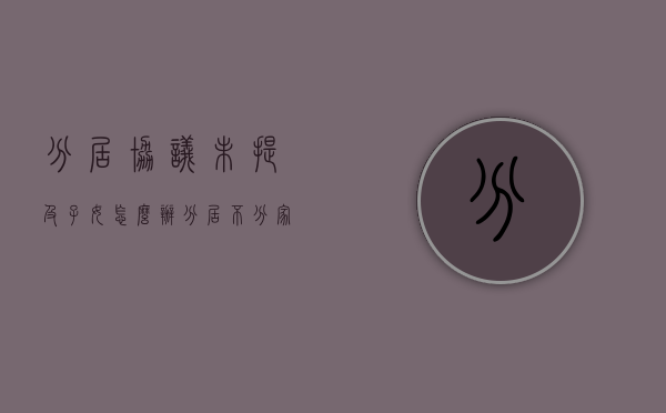 分居协议未提及子女怎么办（分居不分家协议书怎么写才有效）