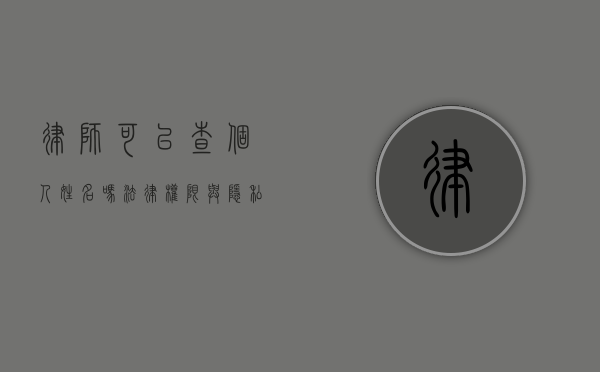律师可以查个人姓名吗？法律权限与隐私保护的平衡