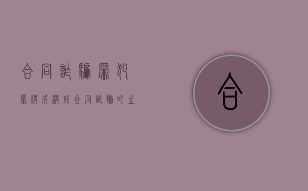 合同诈骗罪犯罪构成（构成合同诈骗的主要因素有哪些）
