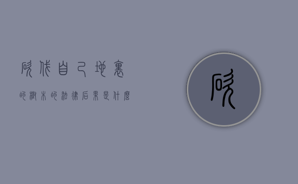 砍伐自己地里的树木的法律后果是什么（砍伐自己地里的树木的法律后果有哪些）