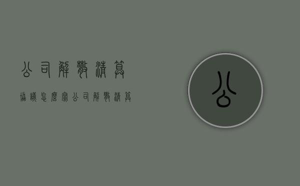 公司解散清算协议怎么写（公司解散清算协议怎么写才有效）