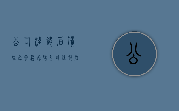 公司注销后债务还需偿还吗（公司注销后公司债务由谁承担）