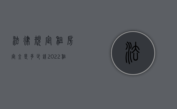 法律规定租房定金是多少钱（2022租房收定金比例大概标准是什么）