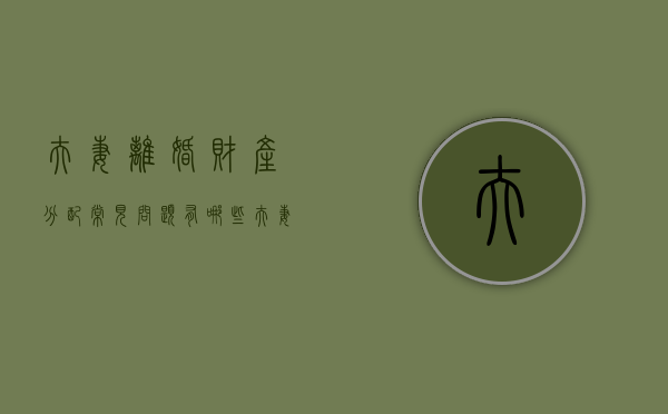 夫妻离婚财产分配常见问题有哪些（夫妻离婚的共同财产分配会遇到哪些问题）
