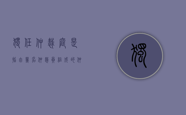 独任仲裁庭是指由几名仲裁员组成的仲裁庭（仲裁员独任审理）