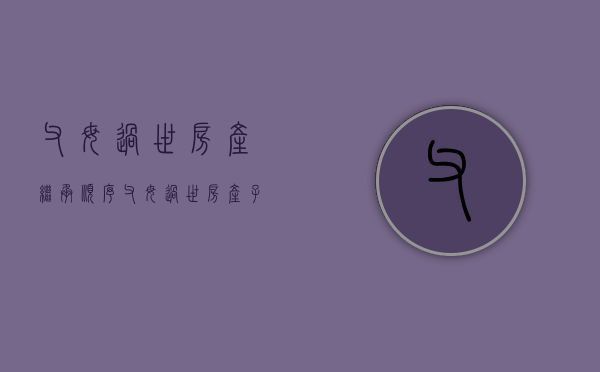 父母过世房产继承顺序（父母过世房产子女如何继承）