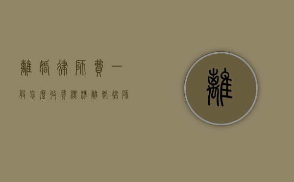 离婚律师费一般怎么收费标准（离婚律师费标准是多少）