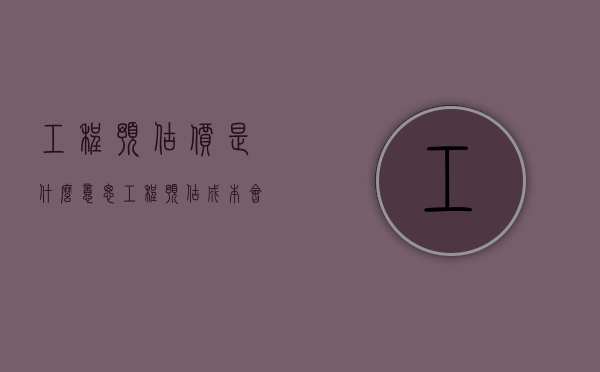 工程预估价是什么意思（工程预估成本会计分录）