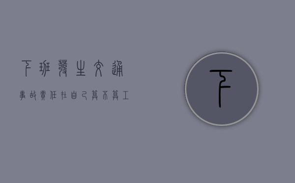 下班发生交通事故责任在自己算不算工伤