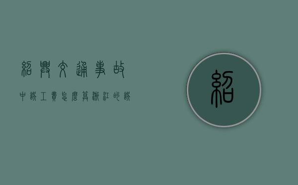 绍兴交通事故中误工费怎么算（浙江的误工费是多少钱一天）