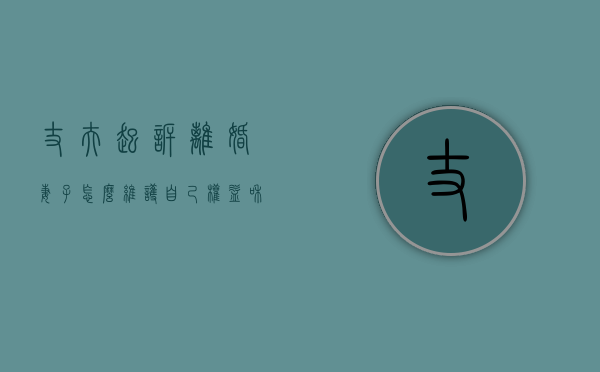 丈夫起诉离婚妻子怎么维护自己权益和利益（丈夫起诉我离婚,我该怎么做）