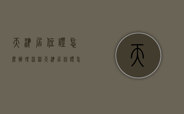 天津居住证怎么办理流程（天津居住证怎么办最快）