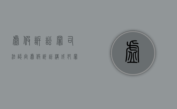 虚假诉讼罪司法认定（虚假诉讼构成犯罪认定）