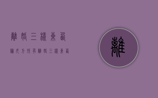 离婚三样东西归女方所有（离婚三样东西归男方）