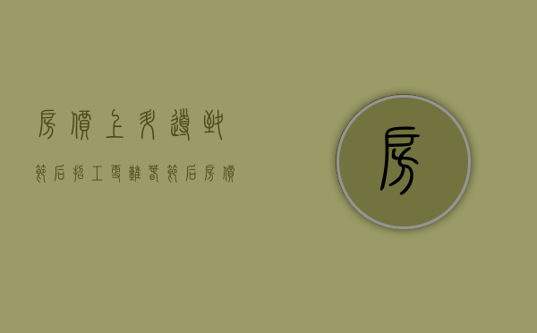 房价上升导致节后招工更难（春节后房价上涨）