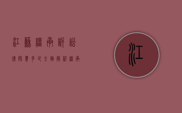 江苏继承诉讼律师费多少？全面解析继承案件律师收费标准
