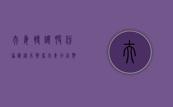 夫妻转让股份协议（从本案看夫妻分居期间一方转让股权行为的认定）