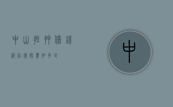 中山抵押借钱纠纷律师费知多少