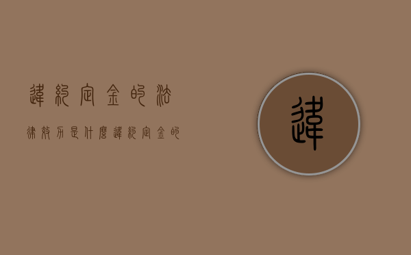 违约定金的法律效力是什么（违约定金的法律效力有哪些）