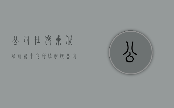 公司在股东代表诉讼中的地位如何（公司在股东代表诉讼中的地位怎么写）