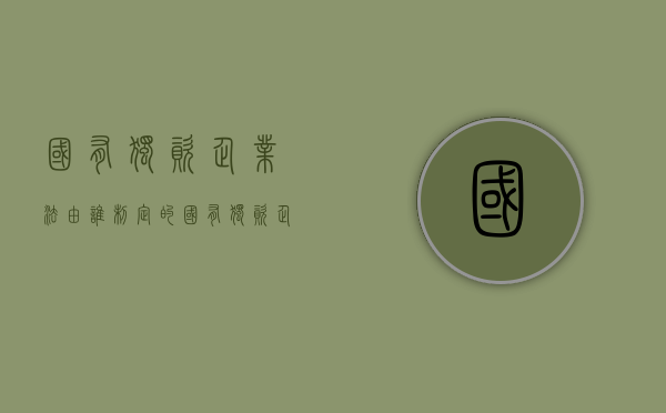 国有独资企业法由谁制定的（国有独资企业法由谁制定实施）