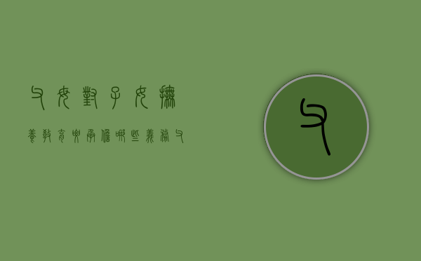 父母对子女抚养教育要承担哪些义务（父母对子女的抚养教育包括哪些内容）