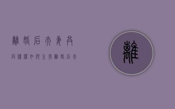离婚后夫妻共同债权如何主张（离婚后夫妻共同财产和共同债务的认定）