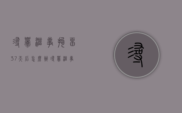 寻衅滋事拘留37天后怎么办（寻衅滋事拘留多少天才能够判决?）