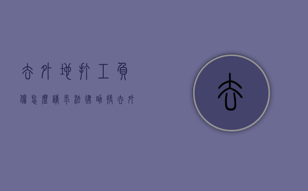 去外地打工负伤,怎么请求法律助援（去外地打工负伤,怎么请求法律助援）