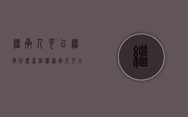 继承人可以继承什么著作权（继承人可以转让继承权吗）