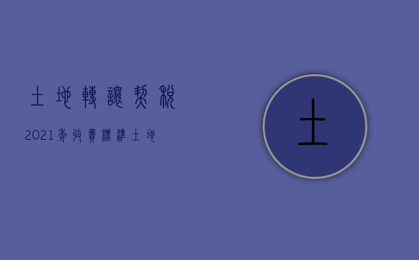 土地转让契税2021年收费标准（土地转让契税2020年新政策）