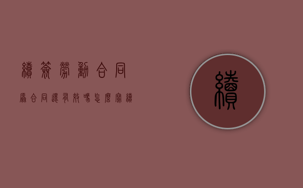续签劳动合同原合同还有效吗怎么写（续签的劳动合同）